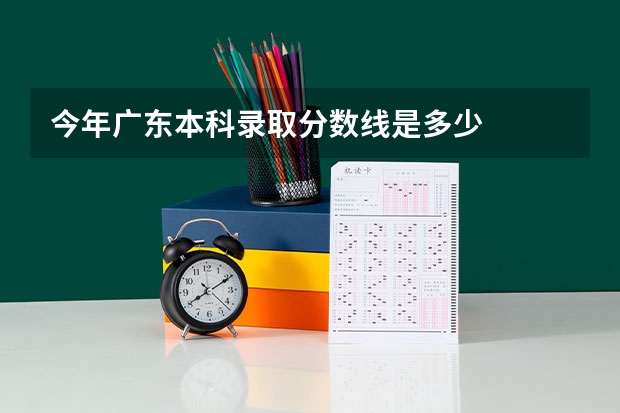 今年广东本科录取分数线是多少