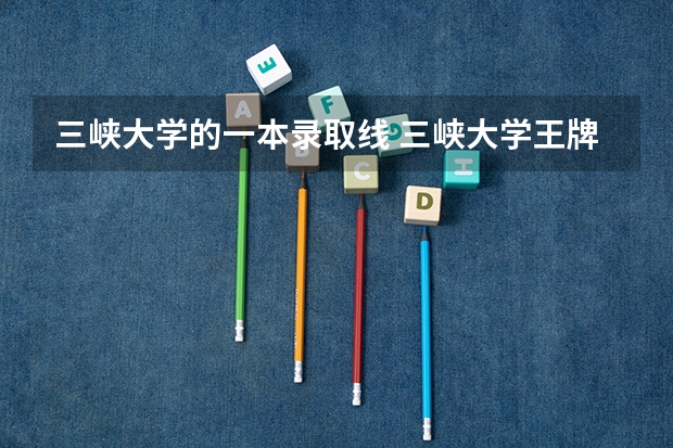 三峡大学的一本录取线 三峡大学王牌专业及分数线
