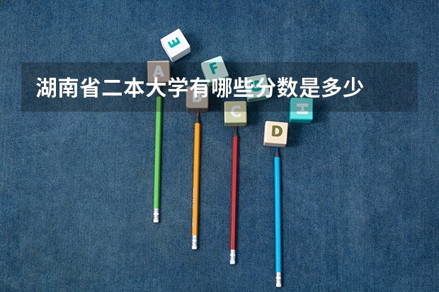 湖南省二本大学有哪些分数是多少