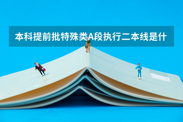 本科提前批特殊类A段执行二本线是什么意思