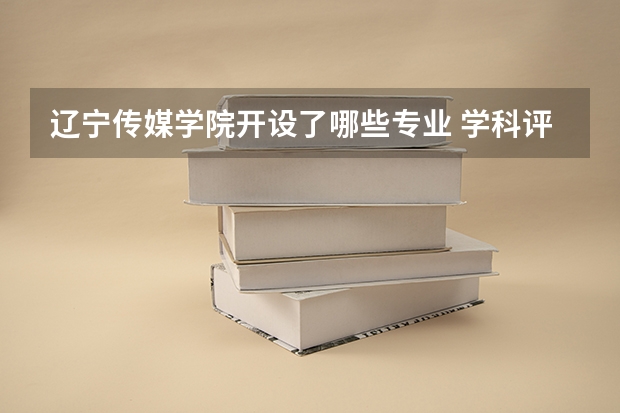 辽宁传媒学院开设了哪些专业 学科评估情况如何