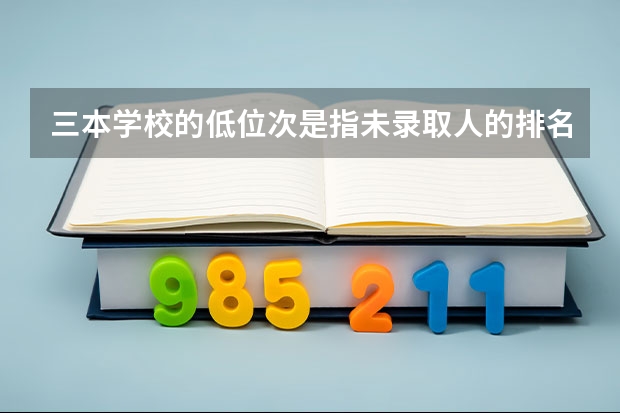 三本学校的低位次是指未录取人的排名吗