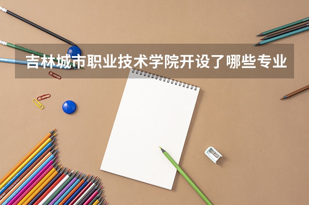 吉林城市职业技术学院开设了哪些专业 学科评估情况如何