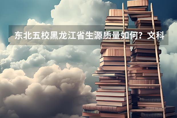 东北五校黑龙江省生源质量如何？文科吉大第一，理科哈工大居首！