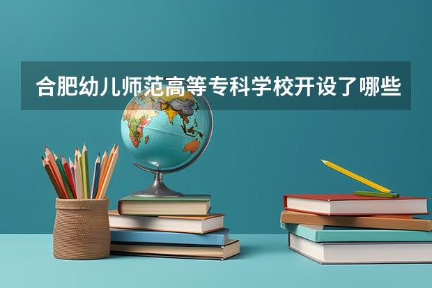 合肥幼儿师范高等专科学校开设了哪些专业 学科评估情况如何