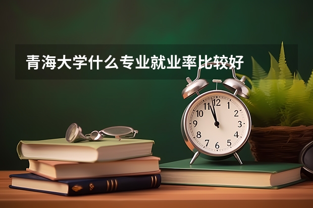 青海大学什么专业就业率比较好