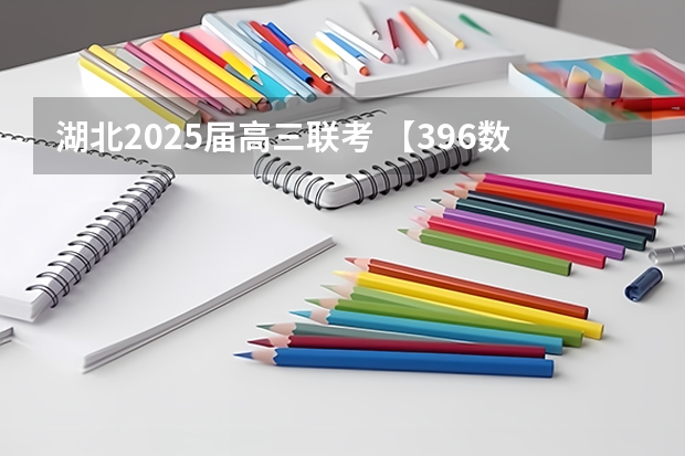 湖北2025届高三联考 【396数学划重点】【396逻辑考察范围】【396择校】2025届396经济类联考，那些你必须知道的事