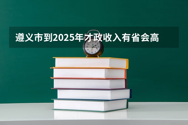 遵义市到2025年才政收入有省会高吗?