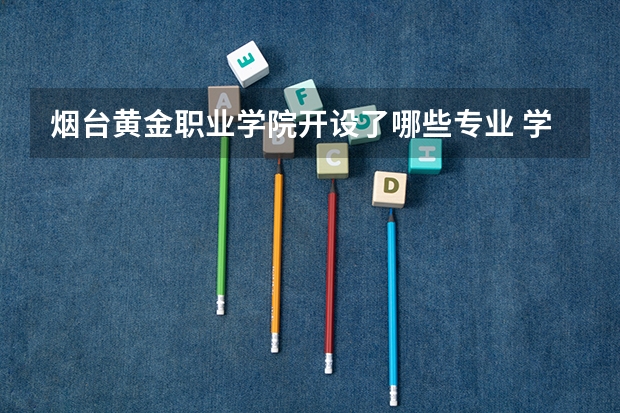 烟台黄金职业学院开设了哪些专业 学科评估情况如何