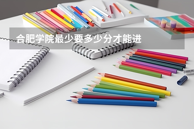 合肥学院最少要多少分才能进