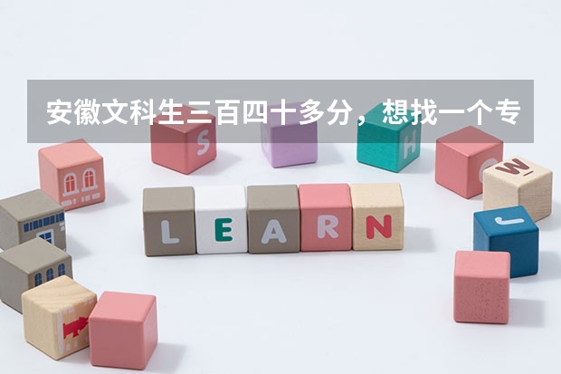 安徽文科生三百四十多分，想找一个专科院校，在合肥或者淮南的，有哪些好一点的学校？帮忙！急！！！
