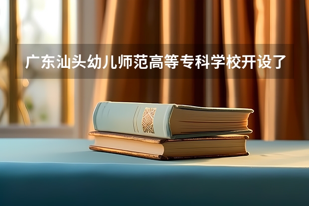 广东汕头幼儿师范高等专科学校开设了哪些专业 学科评估情况如何