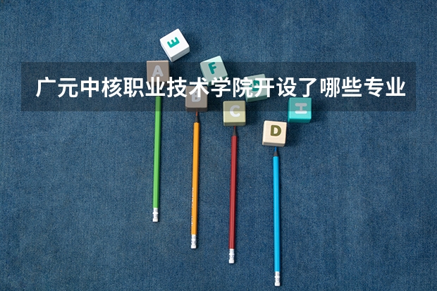 广元中核职业技术学院开设了哪些专业 学科评估情况如何