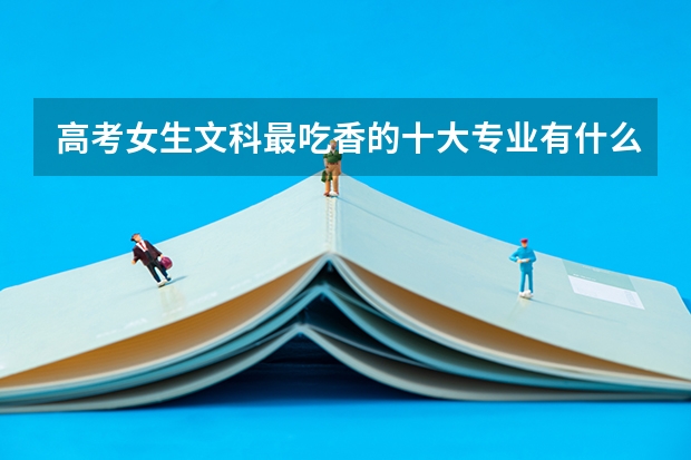 高考女生文科最吃香的十大专业有什么 好就业吗