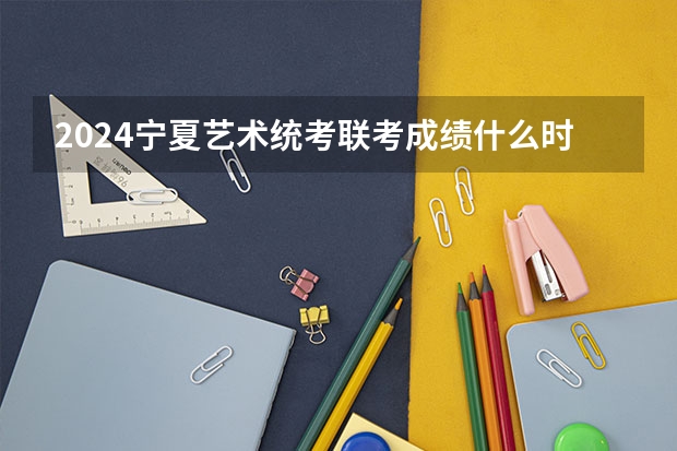 2024宁夏艺术统考/联考成绩什么时候出来