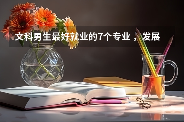 文科男生最好就业的7个专业 ,发展前途挺好的,就业率也比较高(2024文科就业率最高专业)