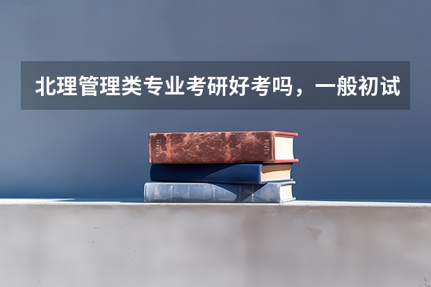 北理管理类专业考研好考吗,一般初试分数为多少能进入复试