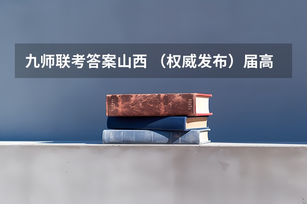 九师联考答案山西 （权威发布）届高三九师联盟/神州智达/金太阳/金科大联考