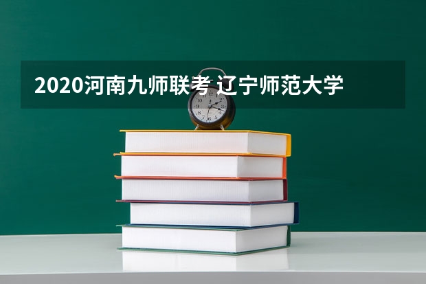 2020河南九师联考 辽宁师范大学报考政策解读