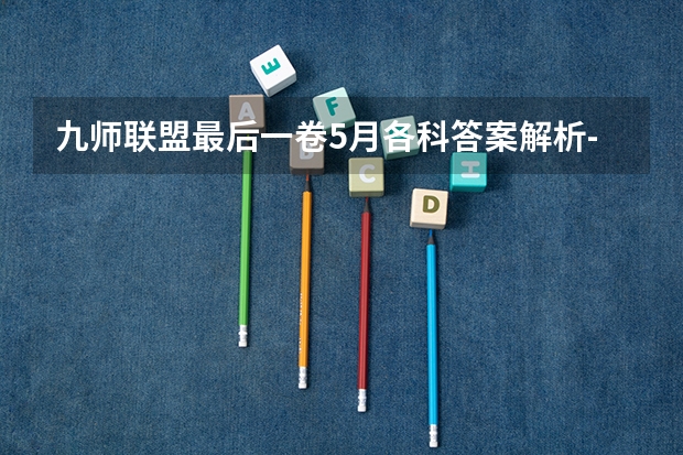 九师联盟最后一卷5月各科答案解析-九师联盟最后一卷各科试卷汇总 九师联盟三月联考分数线