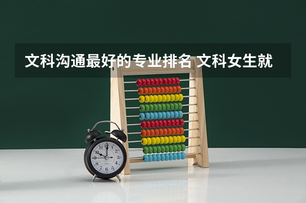 文科沟通最好的专业排名 文科女生就业前景最好的十大专业 热门专业排名