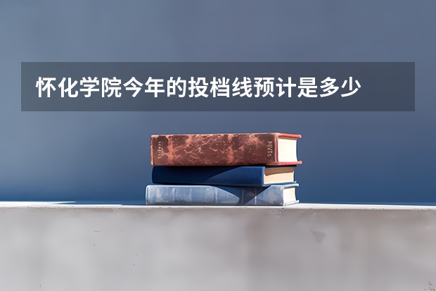 怀化学院今年的投档线预计是多少