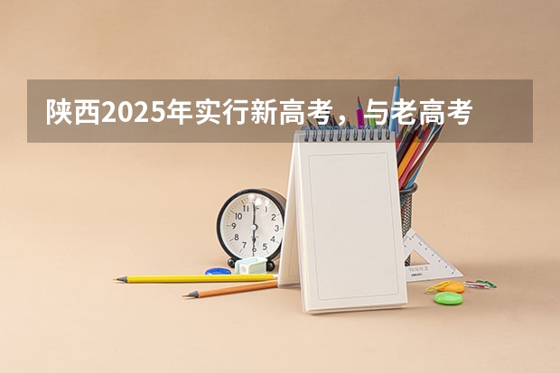 陕西2025年实行新高考，与老高考有何区别？ 2025高考选科要求