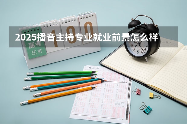 2025播音主持专业就业前景怎么样 未来发展好吗