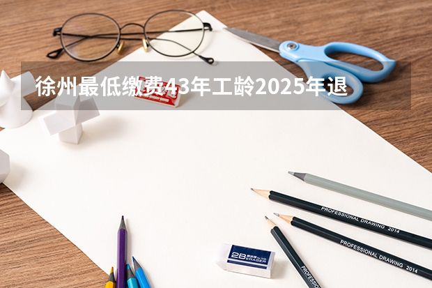 徐州最低缴费43年工龄2025年退休多少钱？