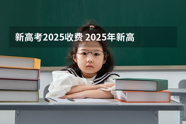 新高考2025收费 2025年新高考政策