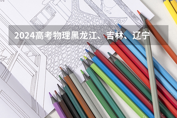 2024高考物理黑龙江、吉林、辽宁卷 高考改革那些涉及那些省份