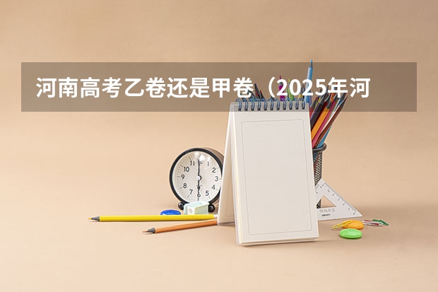 河南高考乙卷还是甲卷（2025年河南省新高考英语有几次机会）