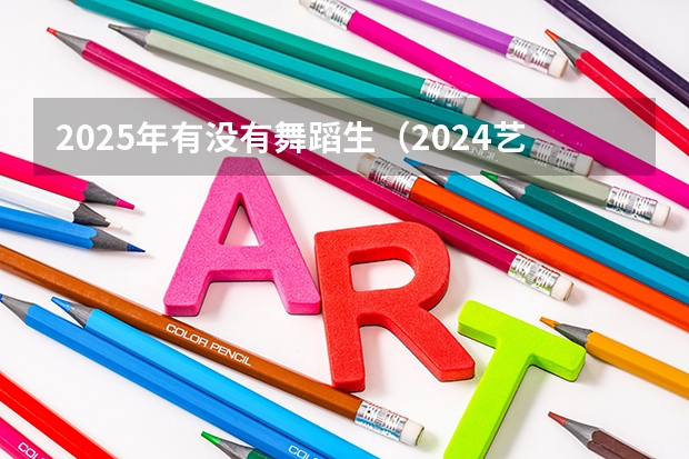 2025年有没有舞蹈生(2024艺术类各专业文化成绩要求及综合分计算公式汇总!)