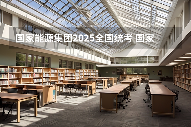 国家能源集团2025全国统考 国家能源招聘报名时间