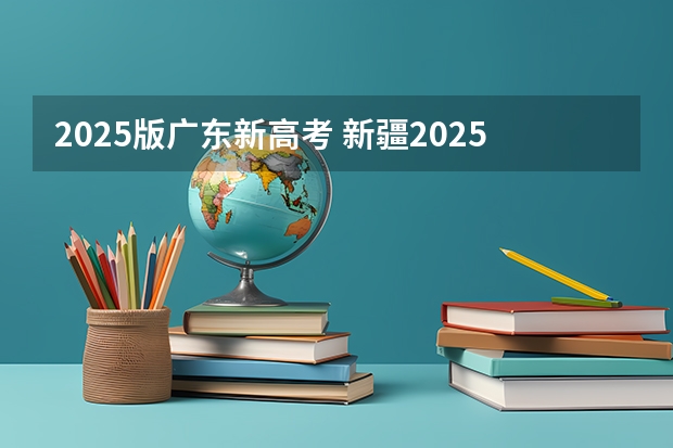 2025版广东新高考 新疆2025年是新高考还是老高考