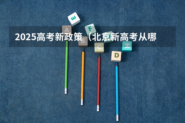 2025高考新政策（北京新高考从哪一年开始实施）
