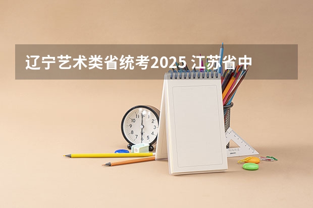 辽宁艺术类省统考2025 江苏省中考统考是否推迟到2025年？