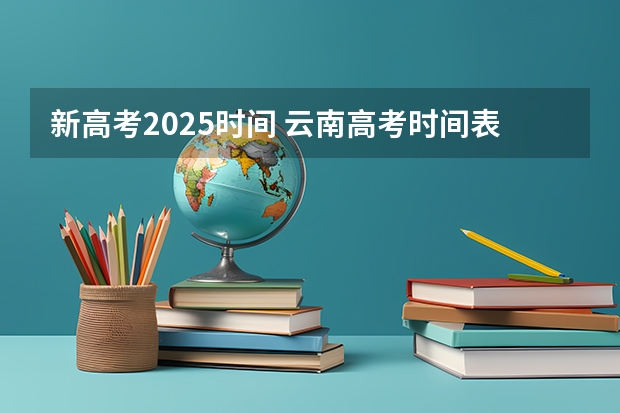 新高考2025时间 云南高考时间表