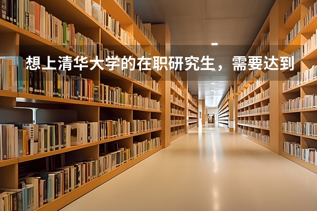 想上清华大学的在职研究生,需要达到哪些硬性条件呢