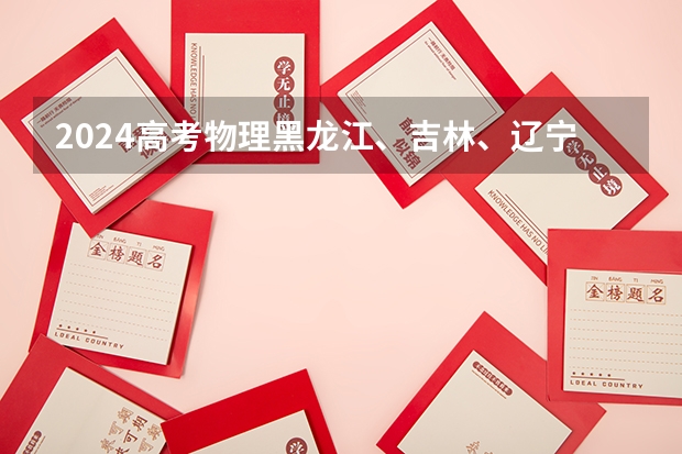 2024高考物理黑龙江、吉林、辽宁卷 河南高考乙卷还是甲卷