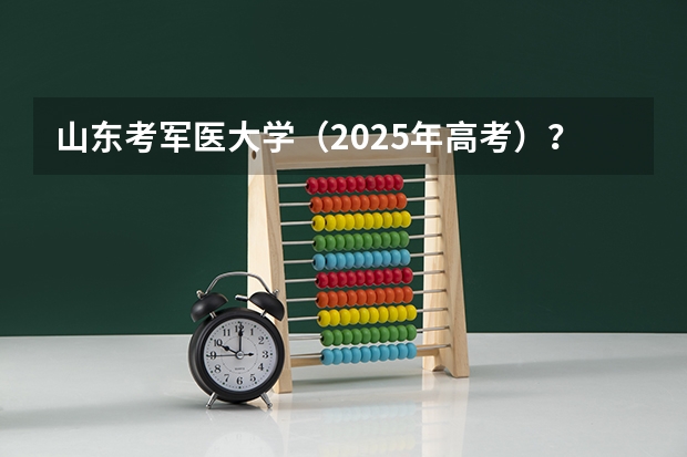 山东考军医大学（2025年高考）？（山东省2025年高考选科要求）