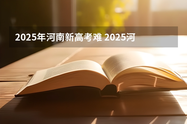 2025年河南新高考难 2025河南高考改革政策