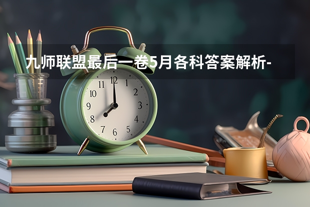九师联盟最后一卷5月各科答案解析-九师联盟最后一卷各科试卷汇总（九师联盟考试时间安排）