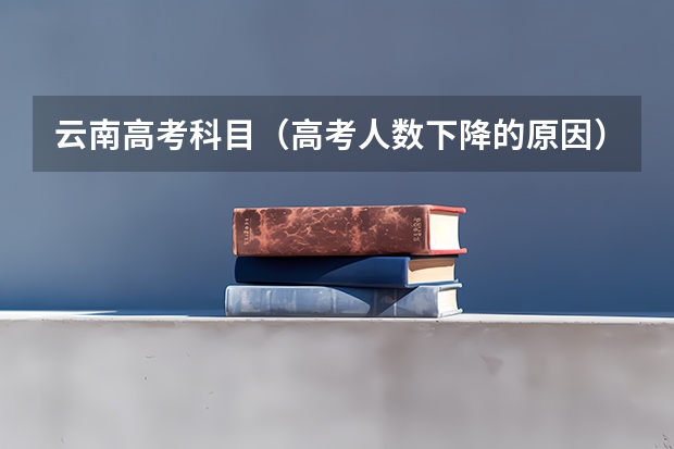 云南高考科目（高考人数下降的原因）