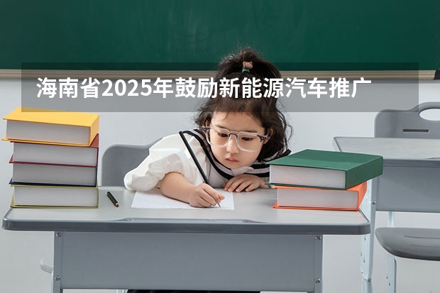 海南省2025年鼓励新能源汽车推广应用若干措施(最高35万/项!【海南省】科技厅发布2025年海南省自然科学基金项目的申报指南!)