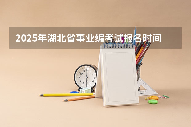 2025年湖北省事业编考试报名时间（2025年会取消事业编制嘛）