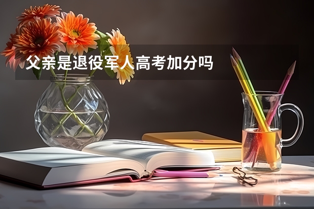 父亲是退役军人高考加分吗