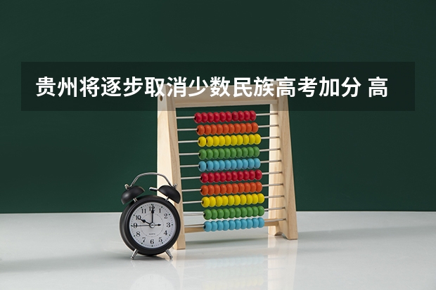贵州将逐步取消少数民族高考加分 高考起施行（贵阳少数民族高考加分）