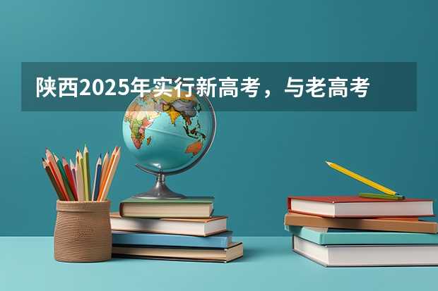 陕西2025年实行新高考,与老高考有何区别? 新疆2025年是新高考还是老高考