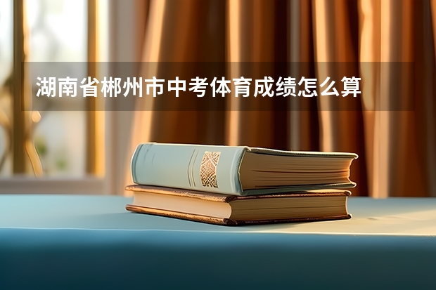 湖南省郴州市中考体育成绩怎么算